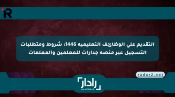 التقديم على الوظائف التعليمية 1446: شروط ومتطلبات التسجيل عبر منصة جدارات للمعلمين والمعلمات